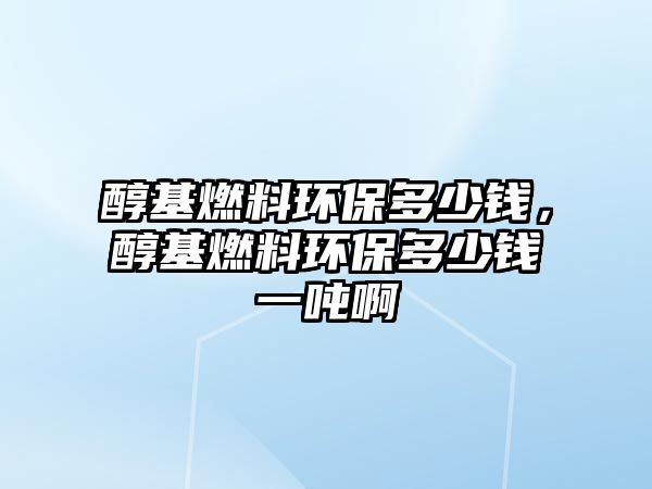 醇基燃料環(huán)保多少錢，醇基燃料環(huán)保多少錢一噸啊