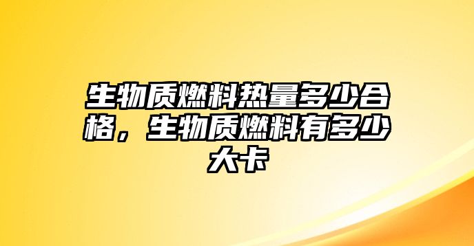 生物質(zhì)燃料熱量多少合格，生物質(zhì)燃料有多少大卡