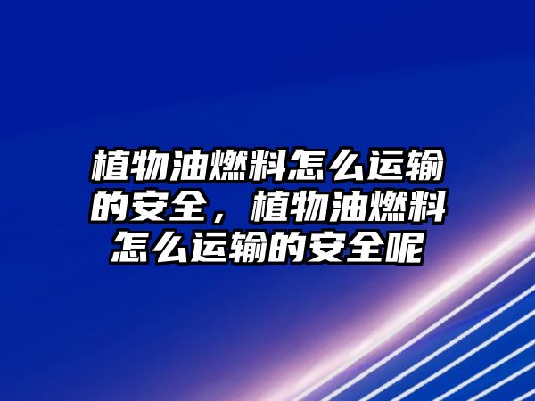 植物油燃料怎么運輸?shù)陌踩参镉腿剂显趺催\輸?shù)陌踩? class=