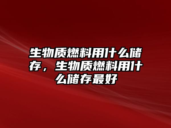 生物質(zhì)燃料用什么儲存，生物質(zhì)燃料用什么儲存最好