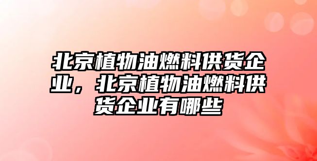 北京植物油燃料供貨企業(yè)，北京植物油燃料供貨企業(yè)有哪些