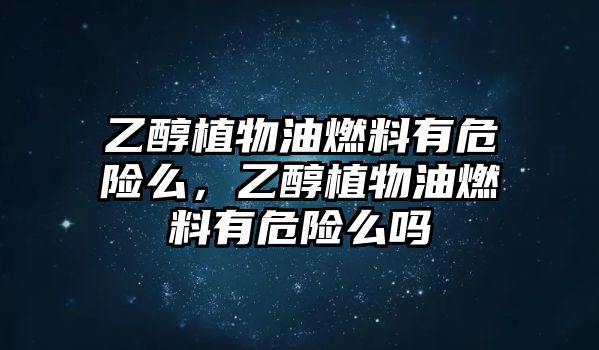 乙醇植物油燃料有危險(xiǎn)么，乙醇植物油燃料有危險(xiǎn)么嗎