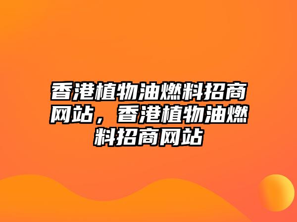 香港植物油燃料招商網(wǎng)站，香港植物油燃料招商網(wǎng)站
