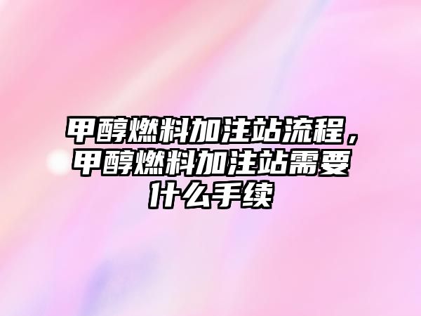 甲醇燃料加注站流程，甲醇燃料加注站需要什么手續(xù)