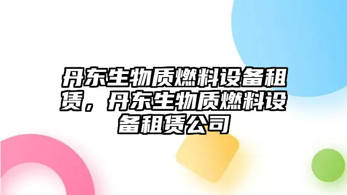 丹東生物質(zhì)燃料設(shè)備租賃，丹東生物質(zhì)燃料設(shè)備租賃公司