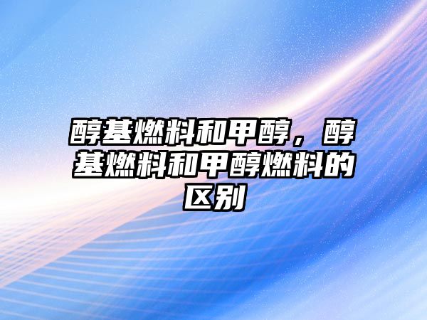 醇基燃料和甲醇，醇基燃料和甲醇燃料的區(qū)別