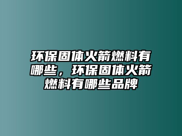 環(huán)保固體火箭燃料有哪些，環(huán)保固體火箭燃料有哪些品牌