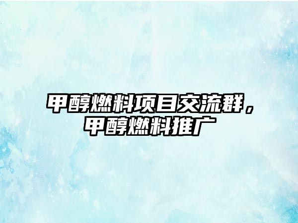 甲醇燃料項目交流群，甲醇燃料推廣