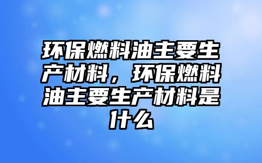 環(huán)保燃料油主要生產(chǎn)材料，環(huán)保燃料油主要生產(chǎn)材料是什么