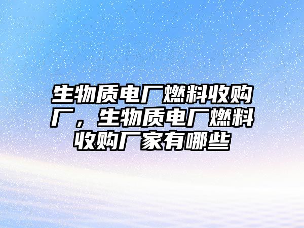 生物質(zhì)電廠燃料收購廠，生物質(zhì)電廠燃料收購廠家有哪些