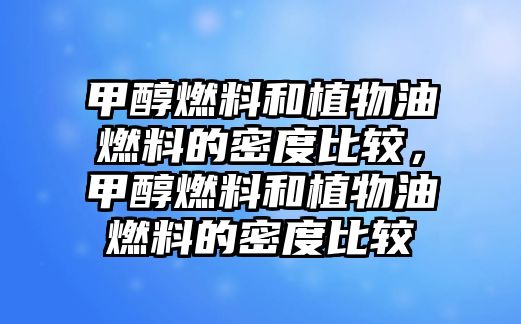 甲醇燃料和植物油燃料的密度比較，甲醇燃料和植物油燃料的密度比較