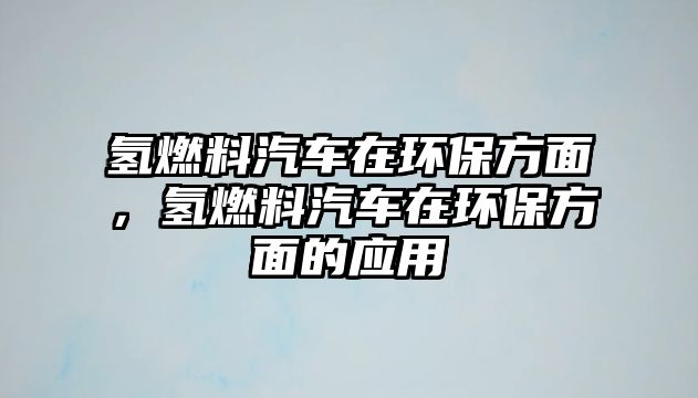 氫燃料汽車在環(huán)保方面，氫燃料汽車在環(huán)保方面的應(yīng)用