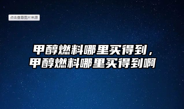 甲醇燃料哪里買得到，甲醇燃料哪里買得到啊