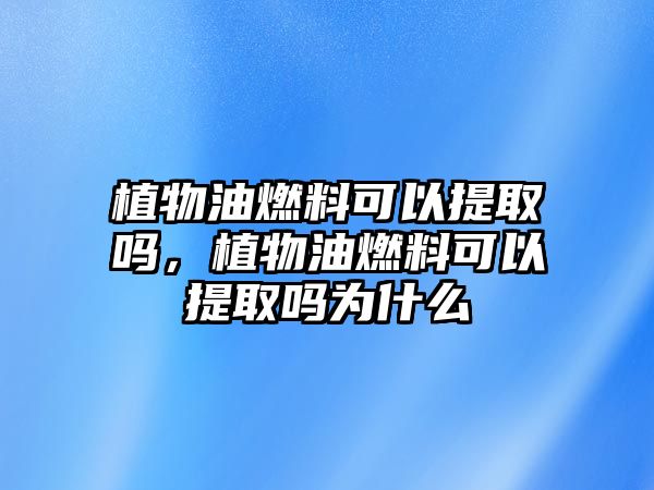 植物油燃料可以提取嗎，植物油燃料可以提取嗎為什么