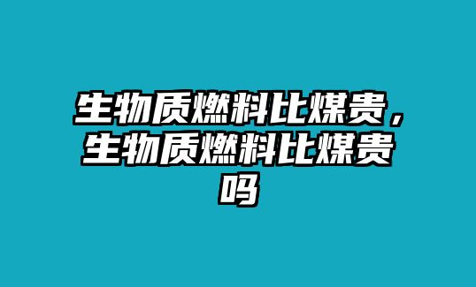 生物質燃料比煤貴，生物質燃料比煤貴嗎