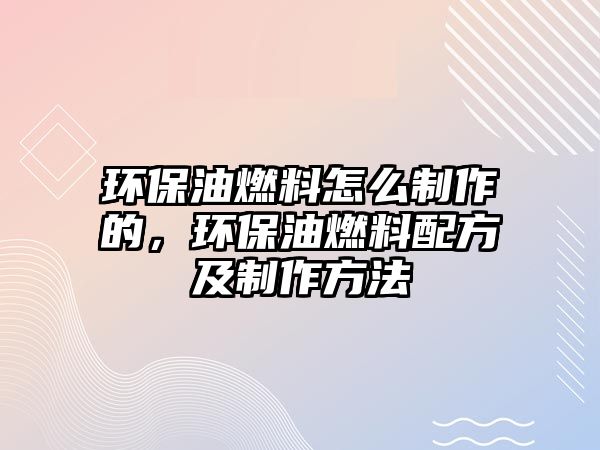 環(huán)保油燃料怎么制作的，環(huán)保油燃料配方及制作方法