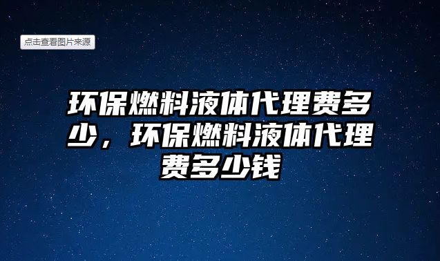 環(huán)保燃料液體代理費(fèi)多少，環(huán)保燃料液體代理費(fèi)多少錢(qián)