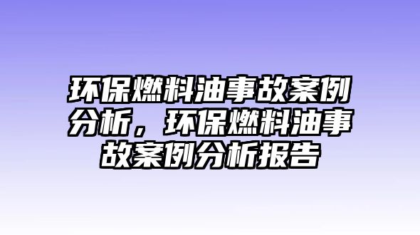 環(huán)保燃料油事故案例分析，環(huán)保燃料油事故案例分析報告