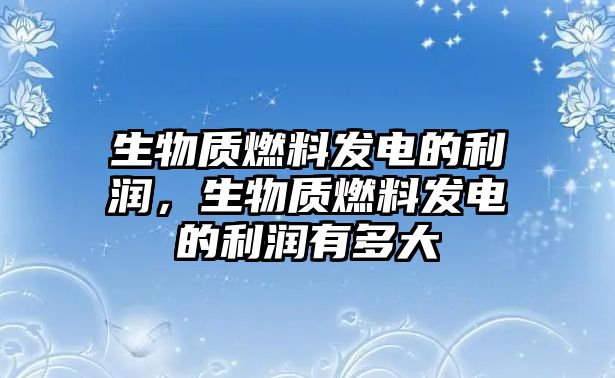 生物質(zhì)燃料發(fā)電的利潤(rùn)，生物質(zhì)燃料發(fā)電的利潤(rùn)有多大