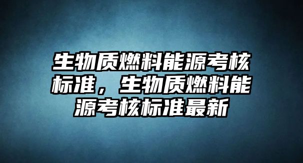 生物質(zhì)燃料能源考核標(biāo)準(zhǔn)，生物質(zhì)燃料能源考核標(biāo)準(zhǔn)最新