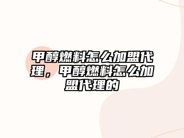 甲醇燃料怎么加盟代理，甲醇燃料怎么加盟代理的