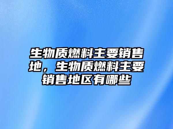 生物質(zhì)燃料主要銷售地，生物質(zhì)燃料主要銷售地區(qū)有哪些