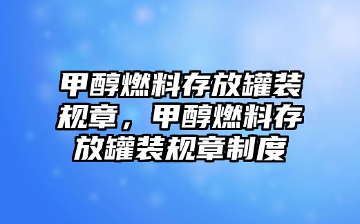 甲醇燃料存放罐裝規(guī)章，甲醇燃料存放罐裝規(guī)章制度