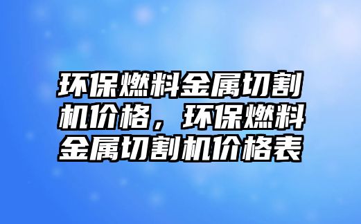 環(huán)保燃料金屬切割機價格，環(huán)保燃料金屬切割機價格表