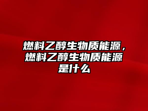 燃料乙醇生物質(zhì)能源，燃料乙醇生物質(zhì)能源是什么