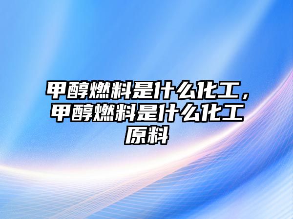 甲醇燃料是什么化工，甲醇燃料是什么化工原料