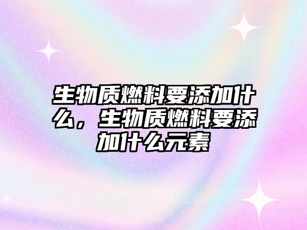 生物質(zhì)燃料要添加什么，生物質(zhì)燃料要添加什么元素