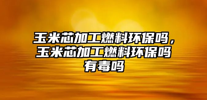 玉米芯加工燃料環(huán)保嗎，玉米芯加工燃料環(huán)保嗎有毒嗎