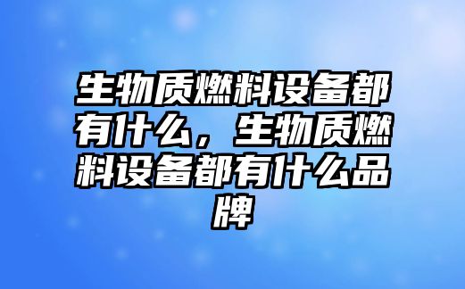 生物質(zhì)燃料設(shè)備都有什么，生物質(zhì)燃料設(shè)備都有什么品牌