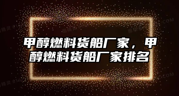 甲醇燃料貨船廠家，甲醇燃料貨船廠家排名