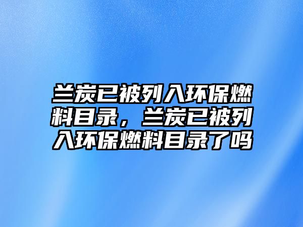 蘭炭已被列入環(huán)保燃料目錄，蘭炭已被列入環(huán)保燃料目錄了嗎