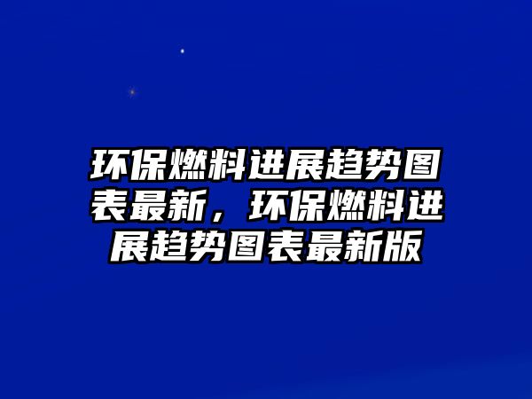 環(huán)保燃料進展趨勢圖表最新，環(huán)保燃料進展趨勢圖表最新版