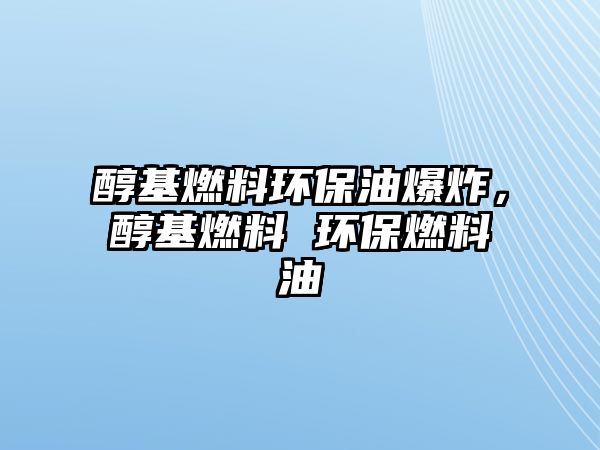 醇基燃料環(huán)保油爆炸，醇基燃料 環(huán)保燃料油