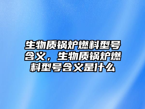 生物質(zhì)鍋爐燃料型號(hào)含義，生物質(zhì)鍋爐燃料型號(hào)含義是什么