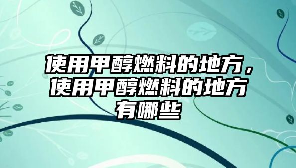 使用甲醇燃料的地方，使用甲醇燃料的地方有哪些