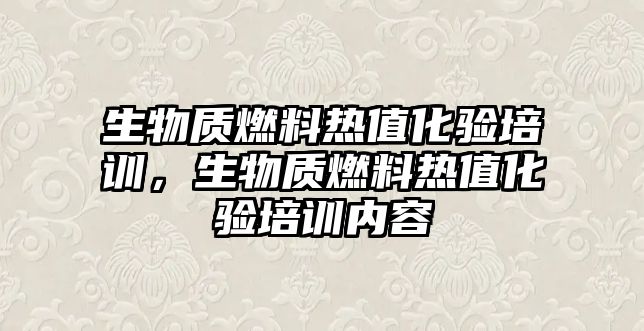 生物質(zhì)燃料熱值化驗培訓(xùn)，生物質(zhì)燃料熱值化驗培訓(xùn)內(nèi)容