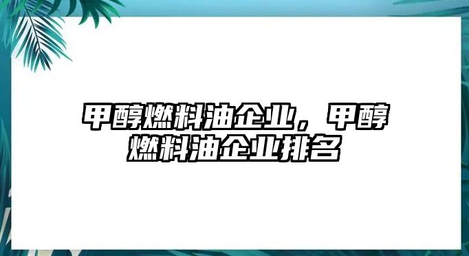 甲醇燃料油企業(yè)，甲醇燃料油企業(yè)排名