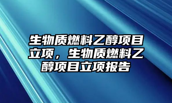 生物質(zhì)燃料乙醇項(xiàng)目立項(xiàng)，生物質(zhì)燃料乙醇項(xiàng)目立項(xiàng)報(bào)告