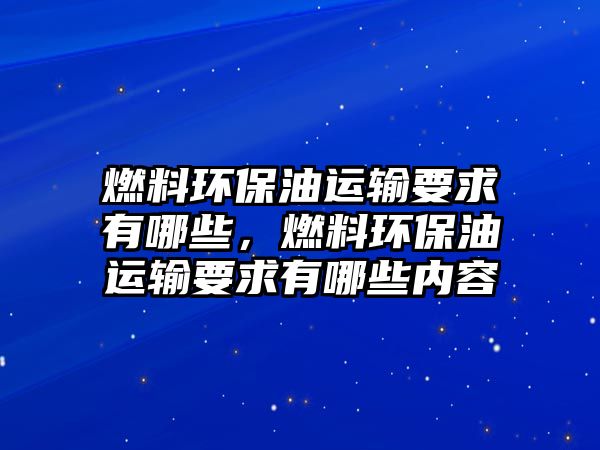 燃料環(huán)保油運輸要求有哪些，燃料環(huán)保油運輸要求有哪些內(nèi)容