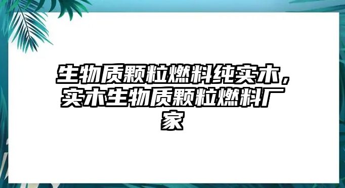 生物質(zhì)顆粒燃料純實(shí)木，實(shí)木生物質(zhì)顆粒燃料廠家