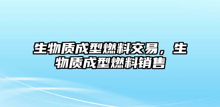 生物質(zhì)成型燃料交易，生物質(zhì)成型燃料銷(xiāo)售