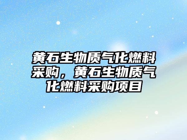 黃石生物質(zhì)氣化燃料采購，黃石生物質(zhì)氣化燃料采購項(xiàng)目