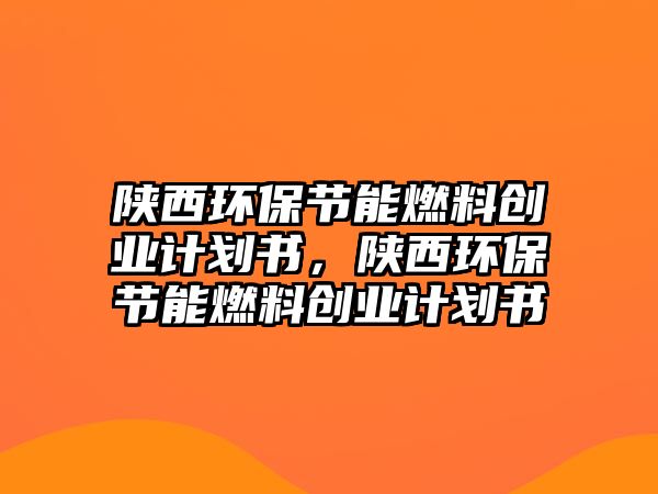 陜西環(huán)保節(jié)能燃料創(chuàng)業(yè)計(jì)劃書，陜西環(huán)保節(jié)能燃料創(chuàng)業(yè)計(jì)劃書