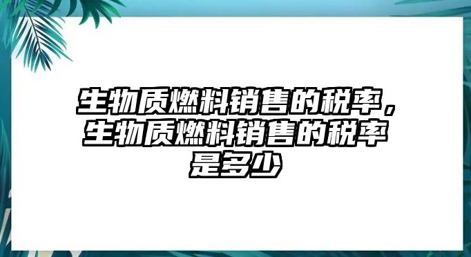 生物質(zhì)燃料銷售的稅率，生物質(zhì)燃料銷售的稅率是多少