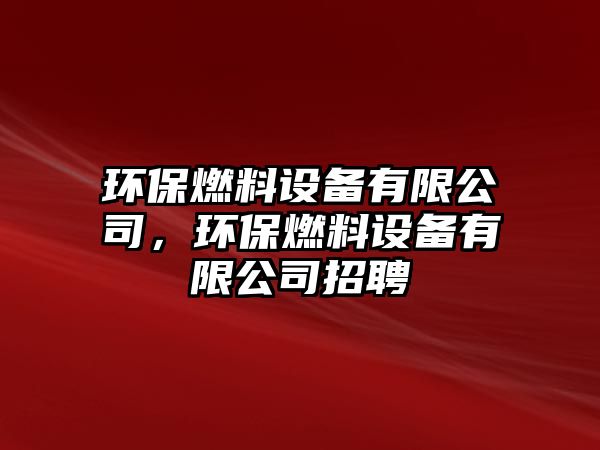 環(huán)保燃料設(shè)備有限公司，環(huán)保燃料設(shè)備有限公司招聘