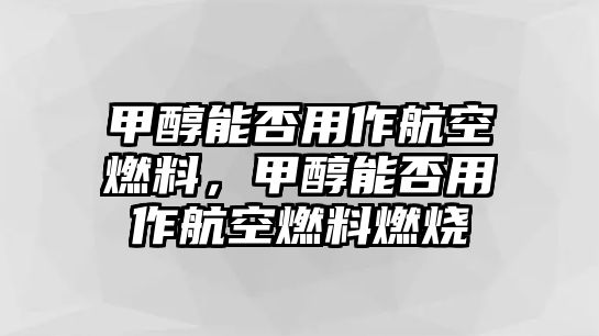 甲醇能否用作航空燃料，甲醇能否用作航空燃料燃燒